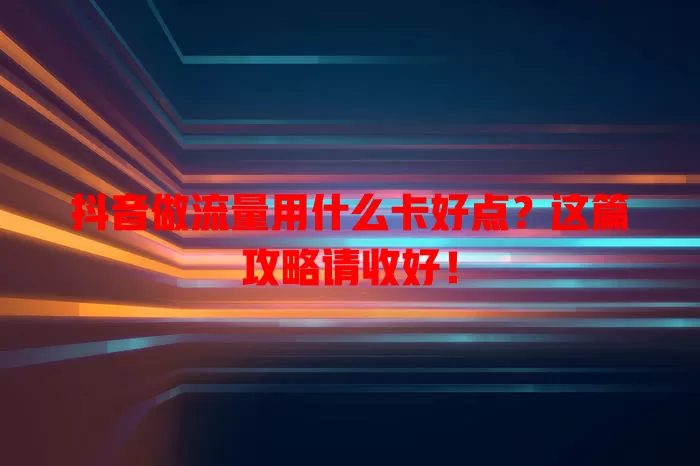 抖音做流量用什么卡好点？这篇攻略请收好！