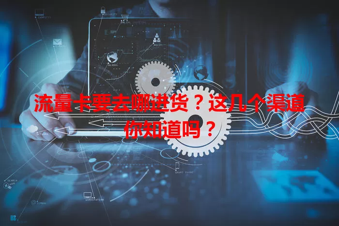 流量卡要去哪进货？这几个渠道你知道吗？