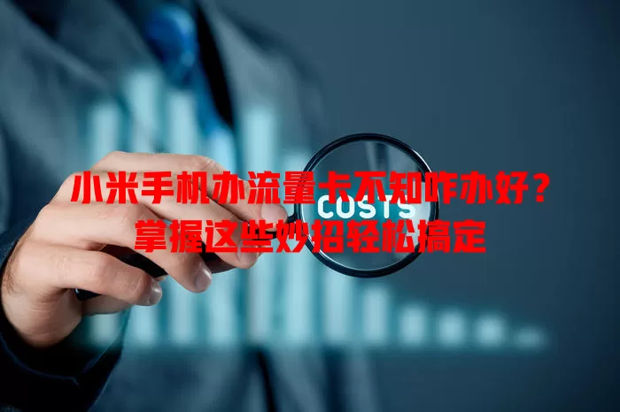 小米手机办流量卡不知咋办好？掌握这些妙招轻松搞定