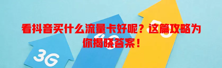 看抖音买什么流量卡好呢？这篇攻略为你揭晓答案！