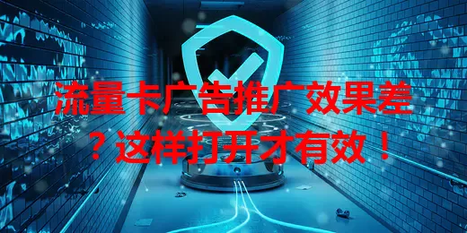 流量卡广告推广效果差？这样打开才有效！