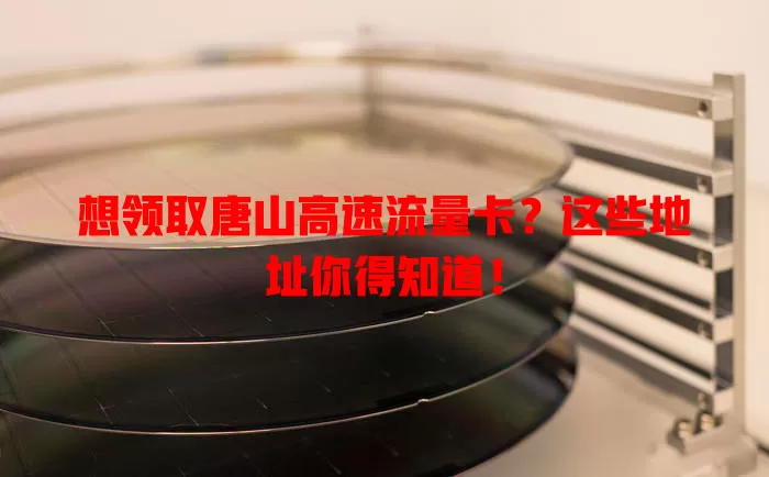 想领取唐山高速流量卡？这些地址你得知道！