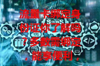 流量卡绑定身份证你了解吗？多数需绑定，能享便利，选正规渠道可避免信息泄露担忧，安心用卡