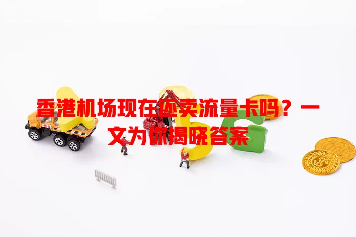 香港机场现在还卖流量卡吗？一文为你揭晓答案