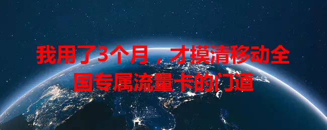 我用了3个月，才摸清移动全国专属流量卡的门道