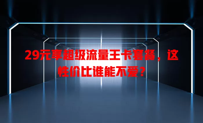29元享超级流量王卡套餐，这性价比谁能不爱？