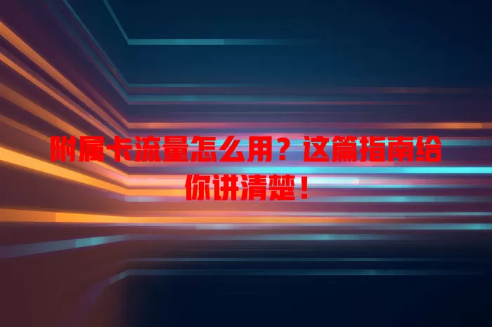 附属卡流量怎么用？这篇指南给你讲清楚！