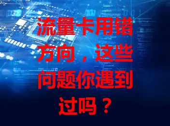 流量卡用错方向，这些问题你遇到过吗？