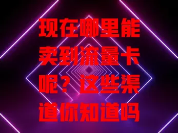 现在哪里能卖到流量卡呢？这些渠道你知道吗？
