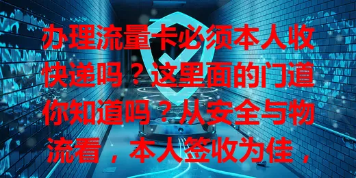 办理流量卡必须本人收快递吗？这里面的门道你知道吗？从安全与物流看，本人签收为佳，非本人有风险且责任界定难。特殊情况可变通，提前沟通了解代收条件，尽量本人签收，无法签收要协调确保流程安全。