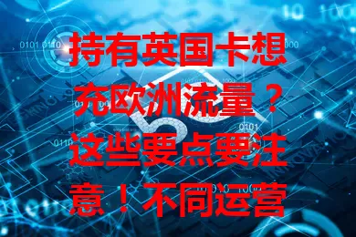 持有英国卡想充欧洲流量？这些要点要注意！不同运营商有多样方案，充值时考虑习惯行程，关注信号覆盖与有效期，做好规划，欧洲之旅网络畅通更精彩！
