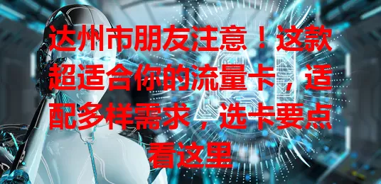 达州市朋友注意！这款超适合你的流量卡，适配多样需求，选卡要点看这里