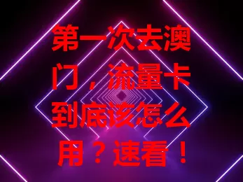 第一次去澳门，流量卡到底该怎么用？速看！