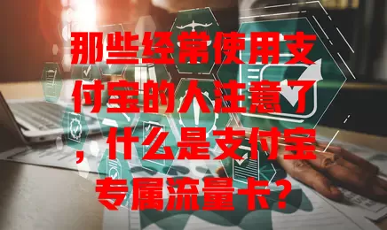 那些经常使用支付宝的人注意了，什么是支付宝专属流量卡？