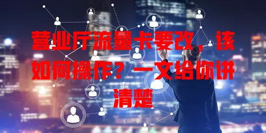 营业厅流量卡要改，该如何操作？一文给你讲清楚
