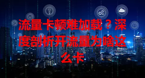 流量卡顿难加载？深度剖析开流量为啥这么卡