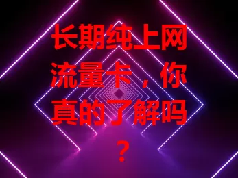 长期纯上网流量卡，你真的了解吗？