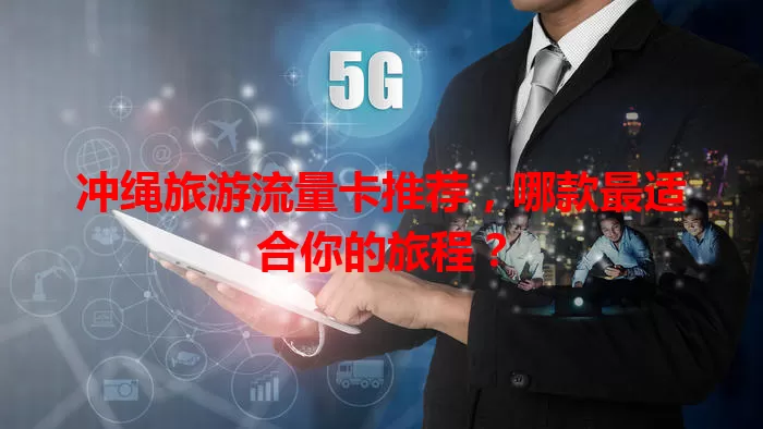 冲绳旅游流量卡推荐，哪款最适合你的旅程？