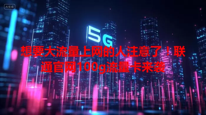 想要大流量上网的人注意了！联通官网100g流量卡来袭
