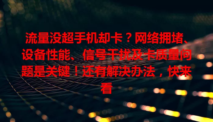 流量没超手机却卡？网络拥堵、设备性能、信号干扰及卡质量问题是关键！还有解决办法，快来看