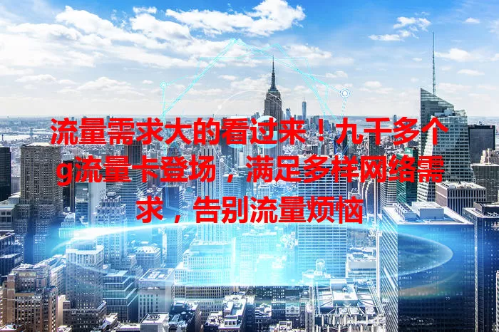 流量需求大的看过来！九千多个g流量卡登场，满足多样网络需求，告别流量烦恼