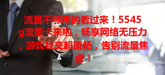 流量不够用的看过来！5545g流量卡来啦，畅享网络无压力，游戏社交超流畅，告别流量焦虑！