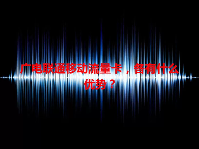 广电联通移动流量卡，各有什么优势？