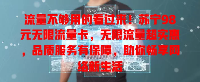 流量不够用的看过来！苏宁98元无限流量卡，无限流量超实惠，品质服务有保障，助你畅享网络新生活