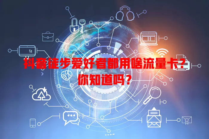 抖音徒步爱好者都用啥流量卡？你知道吗？
