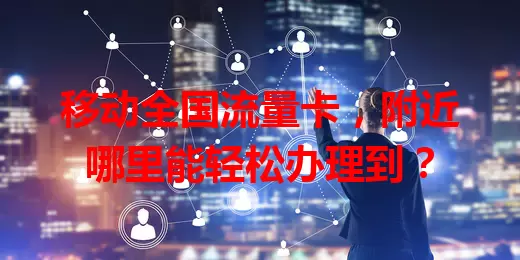 移动全国流量卡，附近哪里能轻松办理到？