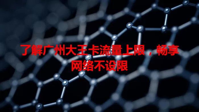 了解广州大王卡流量上限，畅享网络不设限