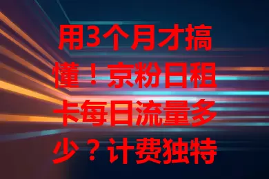 用3个月才搞懂！京粉日租卡每日流量多少？计费独特，有基础通用流量，超了可补充，因套餐而异，按需选套餐防流量困扰