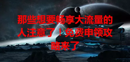 那些想要畅享大流量的人注意了！免费申领攻略来了