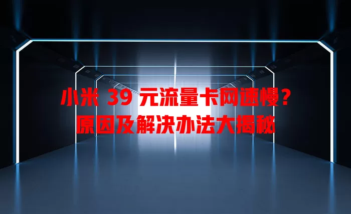 小米 39 元流量卡网速慢？原因及解决办法大揭秘