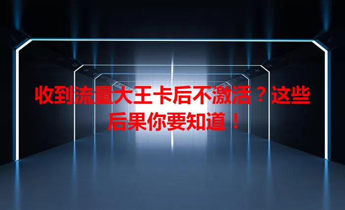 收到流量大王卡后不激活？这些后果你要知道！
