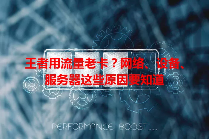 王者用流量老卡？网络、设备、服务器这些原因要知道