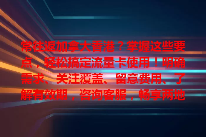 常往返加拿大香港？掌握这些要点，轻松搞定流量卡使用！明确需求、关注覆盖、留意费用、了解有效期，咨询客服，畅享两地网络便利