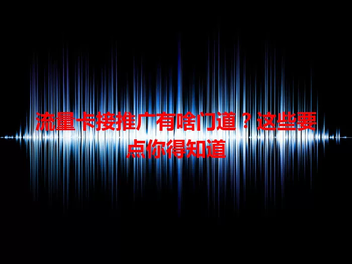 流量卡接推广有啥门道？这些要点你得知道