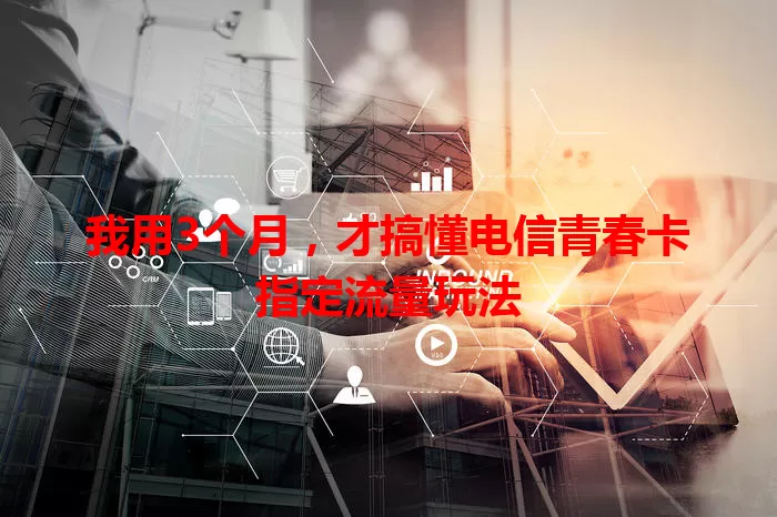 我用3个月，才搞懂电信青春卡指定流量玩法
