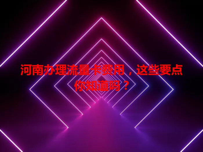 河南办理流量卡费用，这些要点你知道吗？
