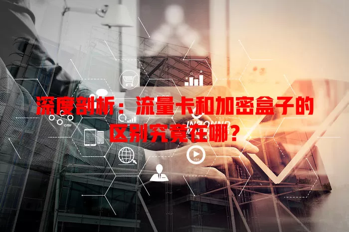 深度剖析：流量卡和加密盒子的区别究竟在哪？