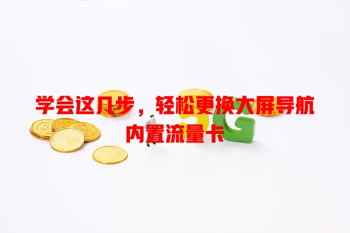 学会这几步，轻松更换大屏导航内置流量卡