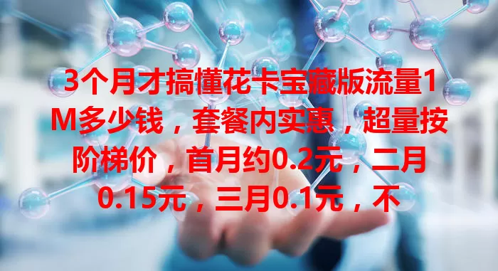 3个月才搞懂花卡宝藏版流量1M多少钱，套餐内实惠，超量按阶梯价，首月约0.2元，二月0.15元，三月0.1元，不同用量影响不同