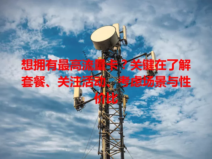 想拥有最高流量卡？关键在了解套餐、关注活动、考虑场景与性价比