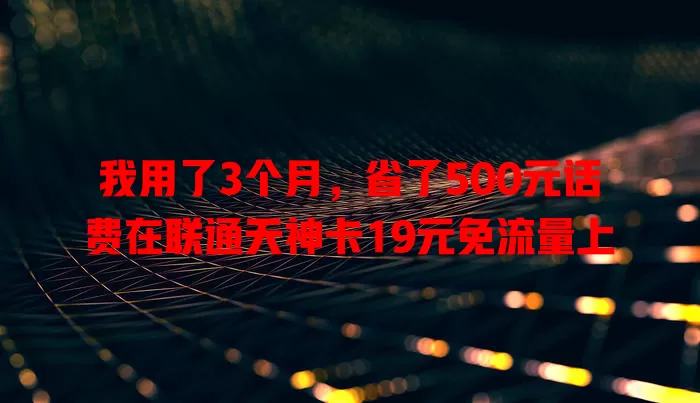 我用了3个月，省了500元话费在联通天神卡19元免流量上