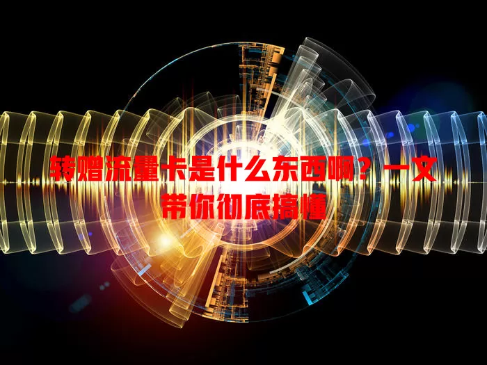 转赠流量卡是什么东西啊？一文带你彻底搞懂