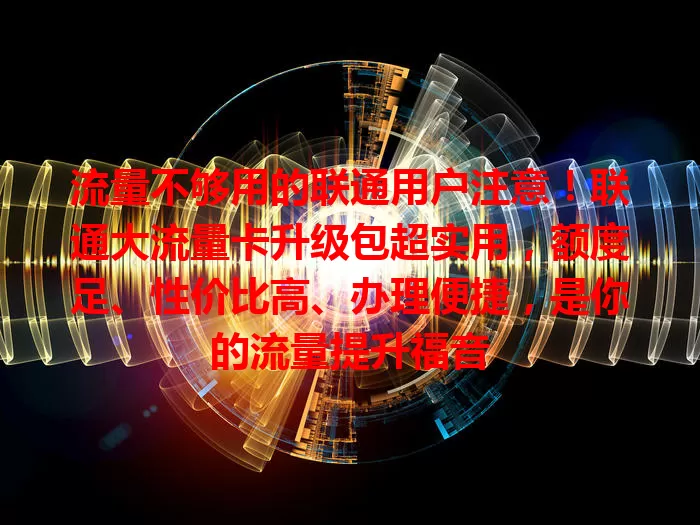 流量不够用的联通用户注意！联通大流量卡升级包超实用，额度足、性价比高、办理便捷，是你的流量提升福音