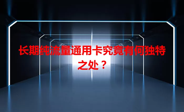 长期纯流量通用卡究竟有何独特之处？