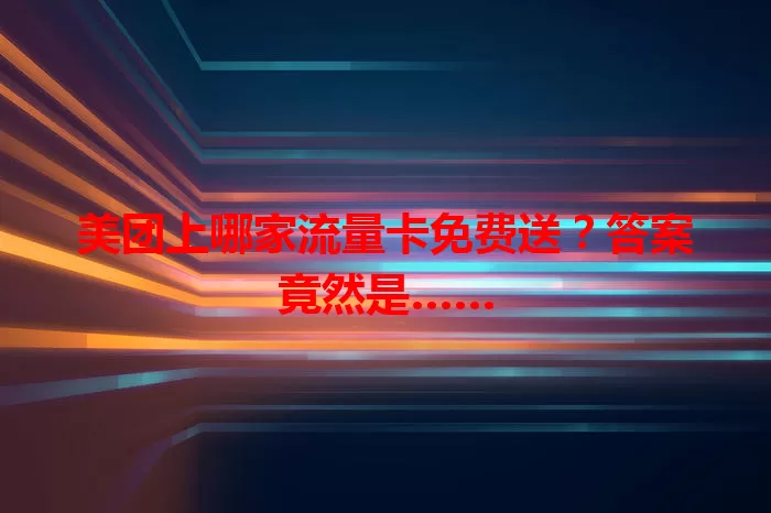 美团上哪家流量卡免费送？答案竟然是……