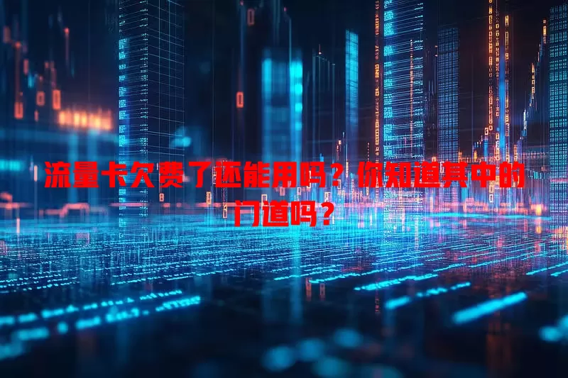 流量卡欠费了还能用吗？你知道其中的门道吗？